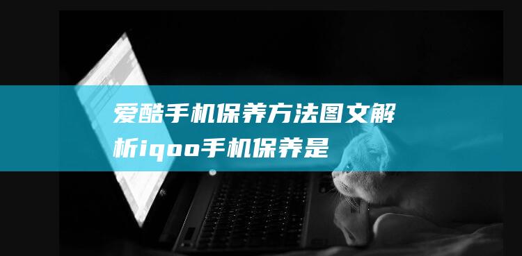 爱酷手机保养方法图文解析 (iqoo手机保养是什么)