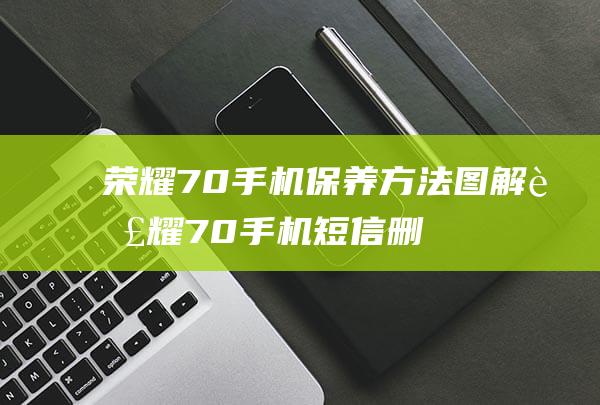 荣耀70手机保养方法图解 (荣耀70手机短信删除了怎么恢复)