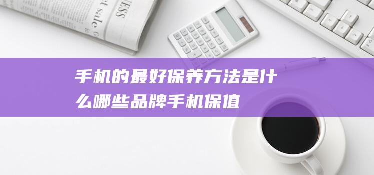 手机的最好保养方法是什么 (哪些品牌手机保值)