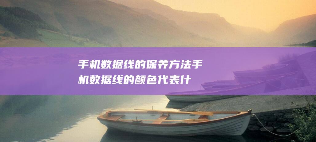 手机数据线的保养方法 (手机数据线的颜色代表什么)