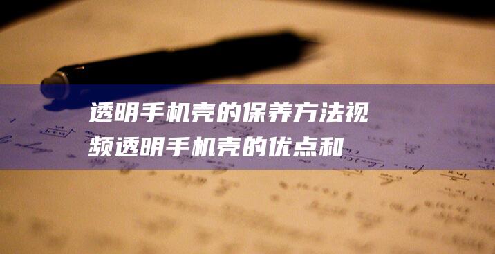 透明手机壳的保养方法视频 (透明手机壳的优点和缺点)