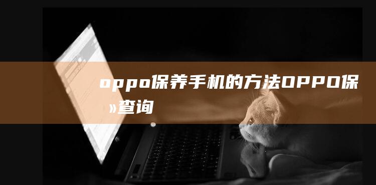 oppo保养手机的方法 (OPPO保养查询)