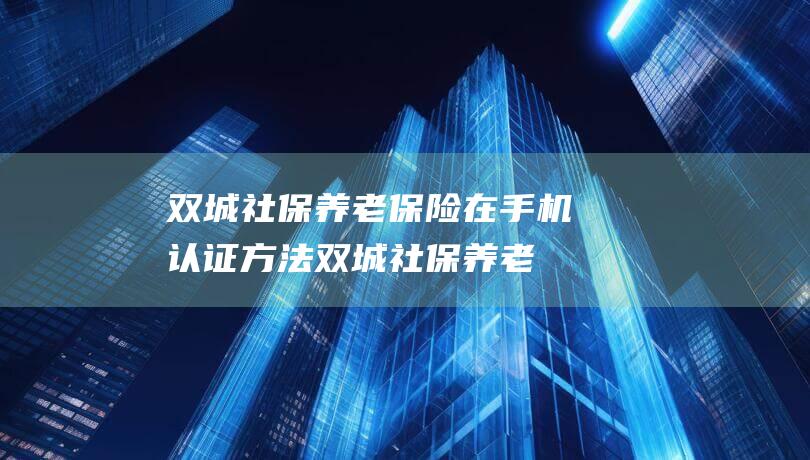 双城社保养老保险在手机认证方法 (双城社保养老金查询)