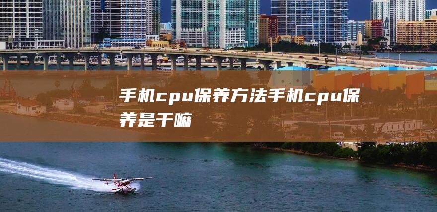 手机cpu保养方法 (手机cpu保养是干嘛)