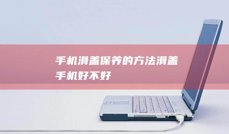 手机滑盖保养的方法 (滑盖手机好不好)