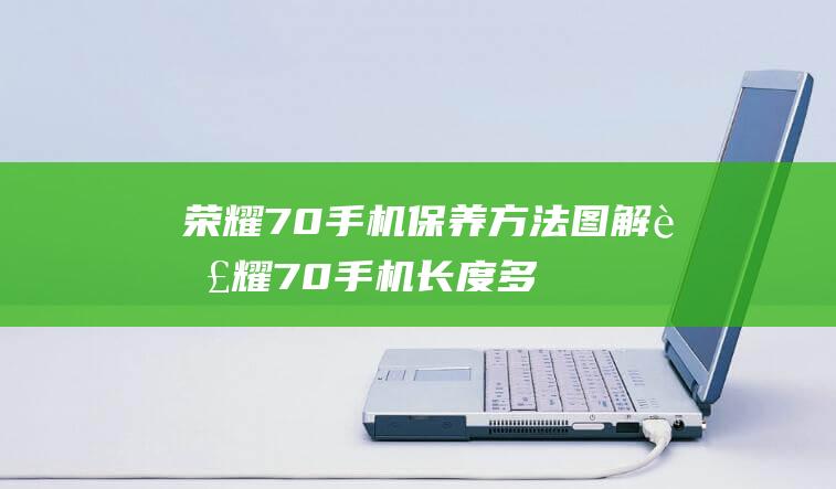 荣耀70手机保养方法图解 (荣耀70手机长度多少cm)