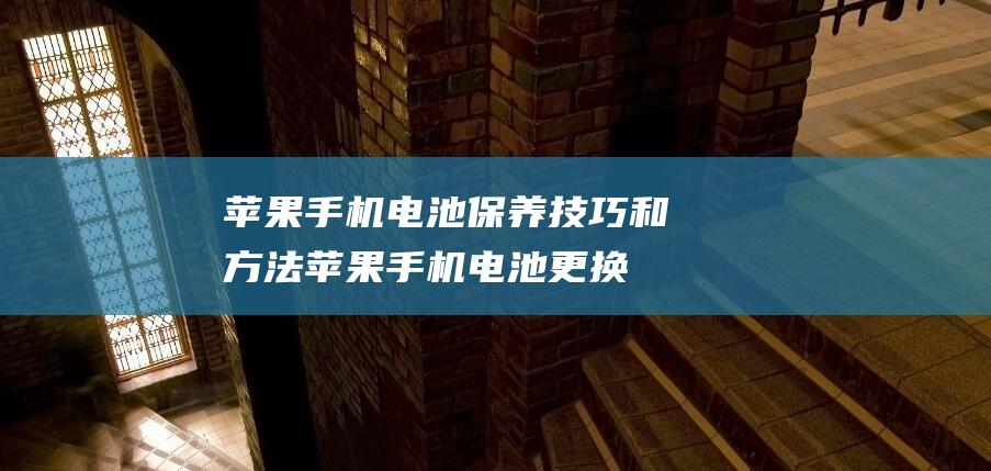 苹果手机电池保养技巧和方法 (苹果手机电池更换多少钱)