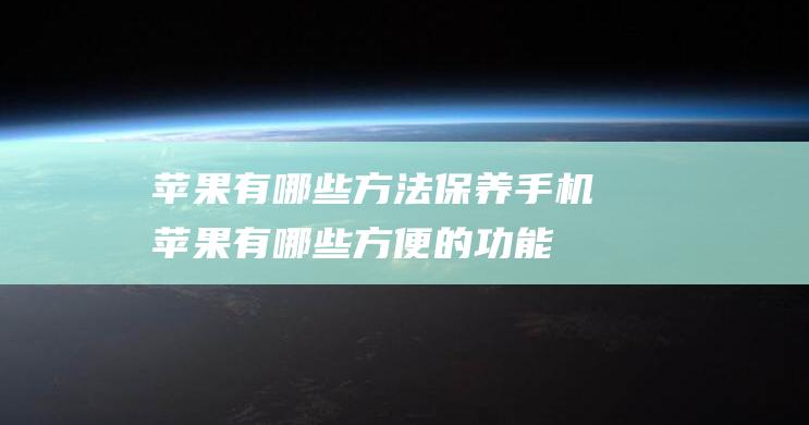 苹果有哪些方法保养手机 (苹果有哪些方便的功能)