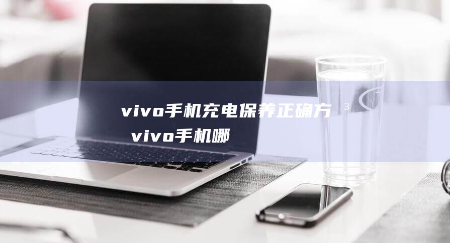 vivo手机充电保养正确方法 (vivo手机哪个系列最好)