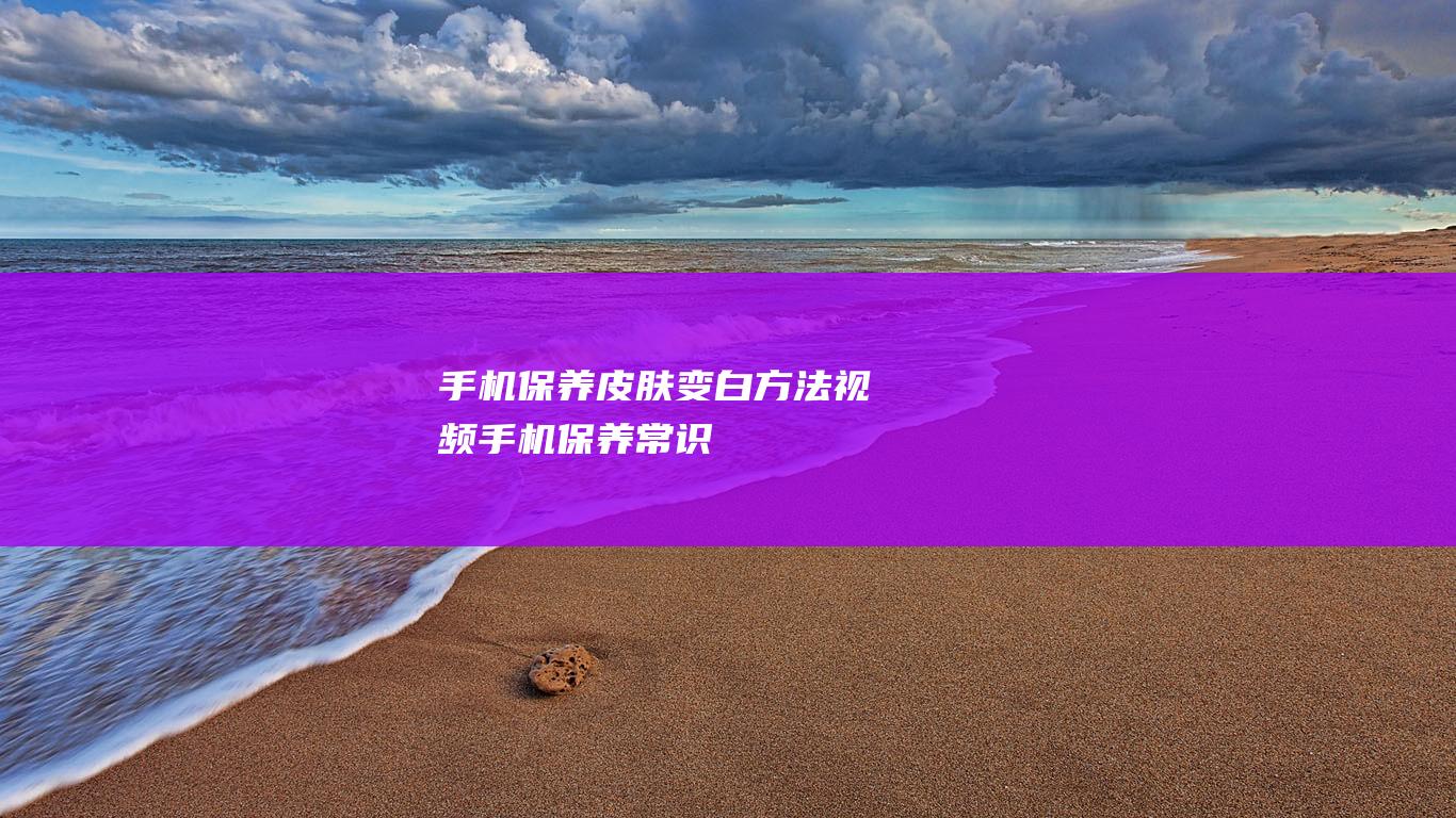 手机保养皮肤变白方法视频 (手机保养常识)