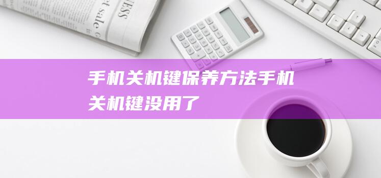 手机关机键保养方法 (手机关机键没用了)