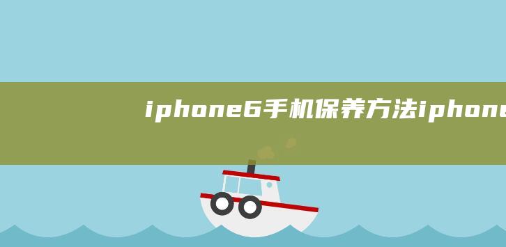 iphone6手机保养方法 (iphone15pro)