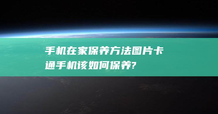 手机在家保养方法图片卡通 (手机该如何保养?)