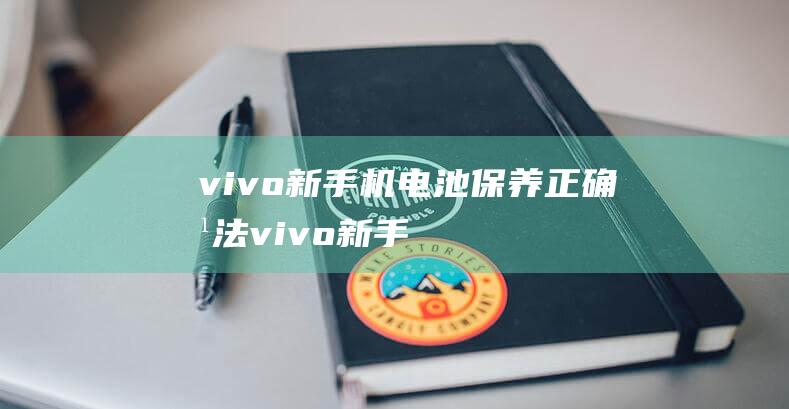 vivo新手机电池保养正确方法 (vivo新手机充电怎么充对电池好)