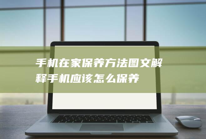 手机在家保养方法图文解释 (手机应该怎么保养)