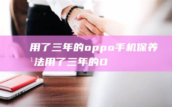 用了三年的oppo手机保养方法 (用了三年的OPPO手机PEHMOO值多少钱)