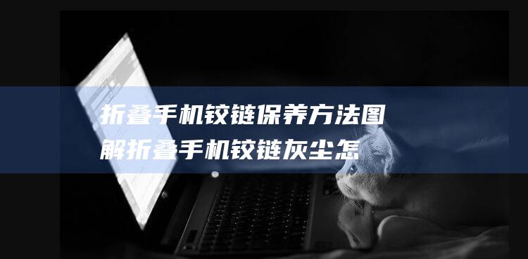 折叠手机铰链保养方法图解 (折叠手机铰链灰尘怎么清理)