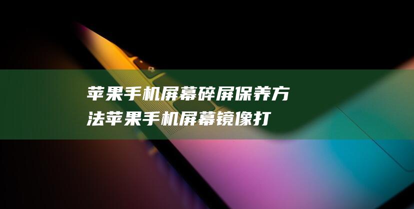 苹果手机屏幕碎屏保养方法 (苹果手机屏幕镜像打不开一直转圈)