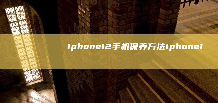 iphone 12手机保养方法 (iphone15pro)