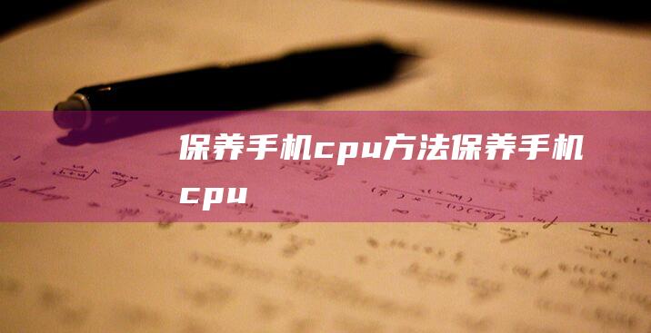 保养手机cpu方法 (保养手机cpu)