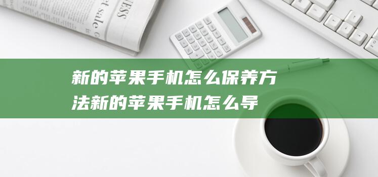 新的苹果手机怎么保养方法 (新的苹果手机怎么导入旧手机数据)