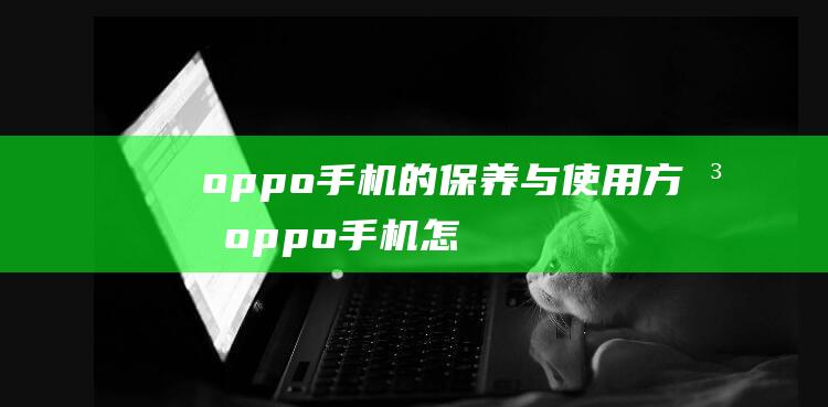 oppo手机的保养与使用方法 (oppo手机怎么录屏)