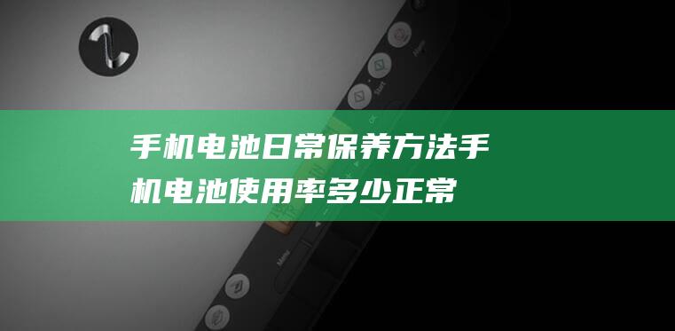 手机电池日常保养方法 (手机电池使用率多少正常)