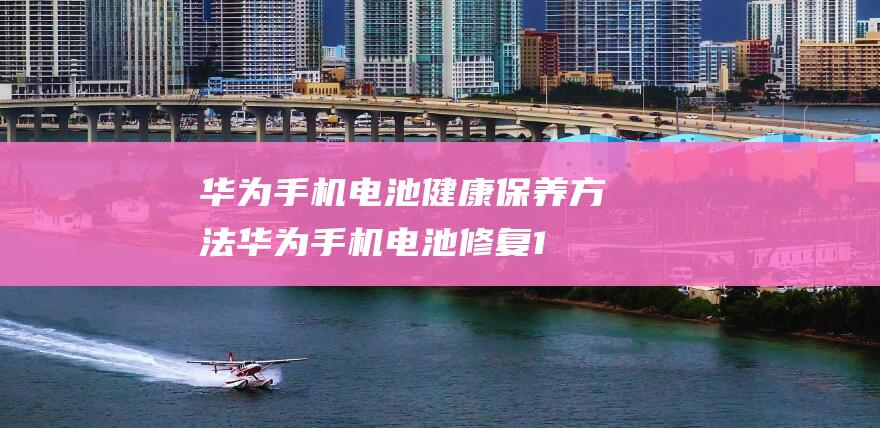 华为手机电池健康保养方法 (华为手机电池修复100%方法)