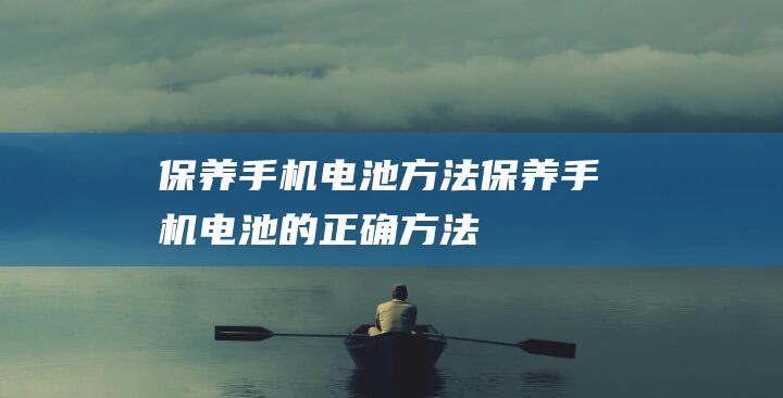 保养手机电池方法 (保养手机电池的正确方法)