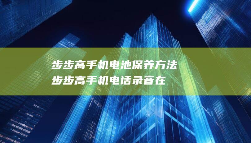 步步高手机电池保养方法 (步步高手机电话录音在哪里找)