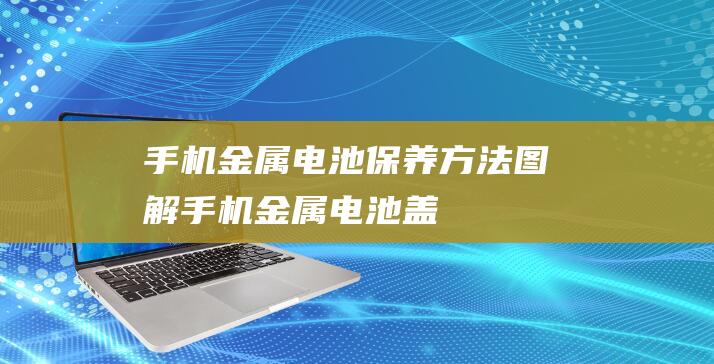 手机金属电池保养方法图解 (手机金属电池盖)