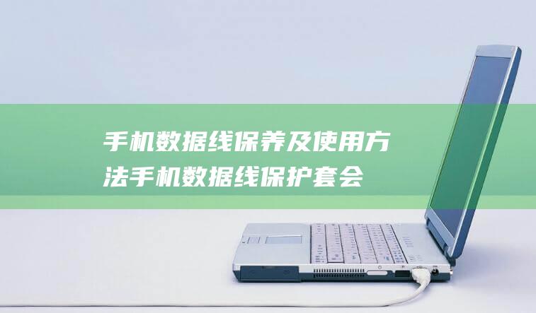 手机数据线保养及使用方法 (手机数据线保护套会影响散热吗)