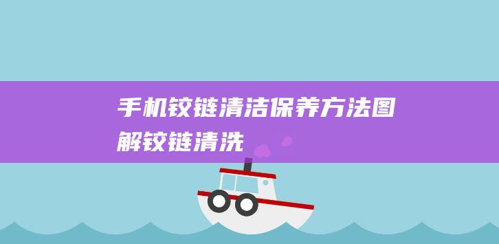 手机铰链清洁保养方法图解 (铰链清洗)