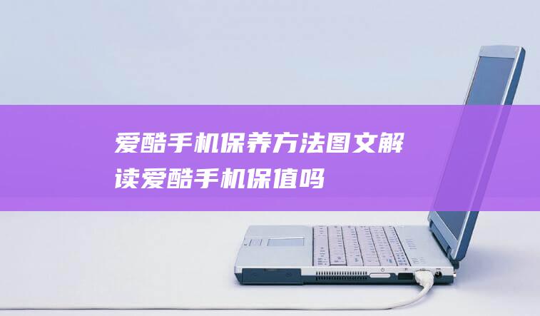 爱酷手机保养方法图文解读爱酷手机保值吗