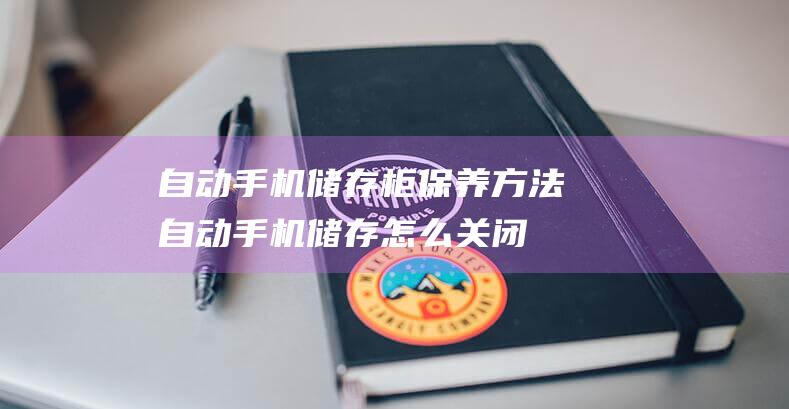 自动手机储存柜保养方法 (自动手机储存怎么关闭)