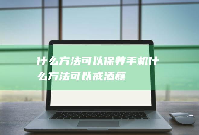 什么方法可以保养手机 (什么方法可以戒酒瘾)