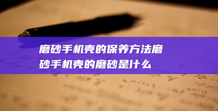 磨砂手机壳的保养方法 (磨砂手机壳的磨砂是什么材质)