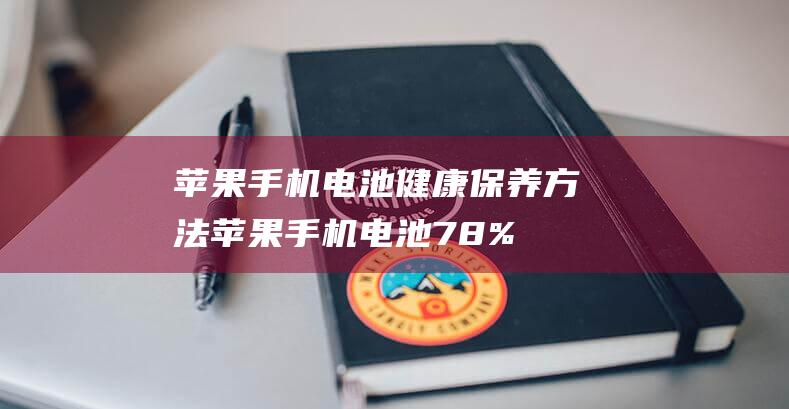 苹果手机电池健康保养方法 (苹果手机电池78%需要更换吗?)