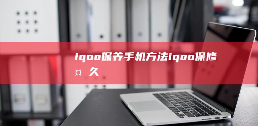 iqoo保养手机方法 (iqoo保修多久)