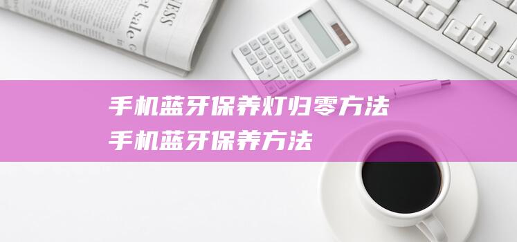 手机蓝牙保养灯归零方法 (手机蓝牙保养方法)