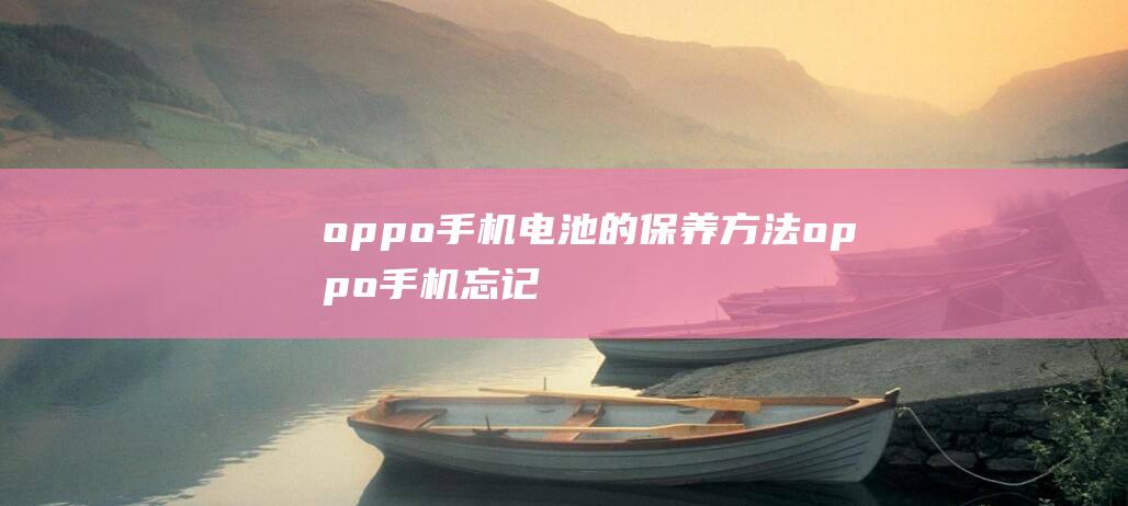 oppo手机电池的保养方法 (oppo手机忘记密码了怎么解锁)