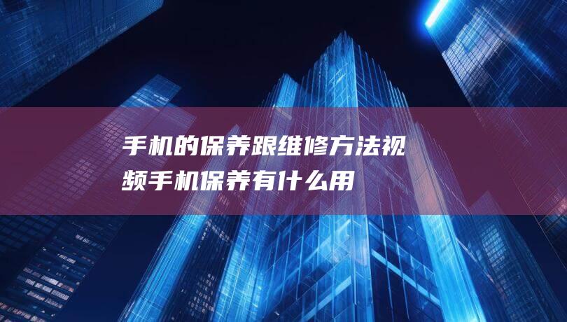 跟维修方法视频手机保养有什么用