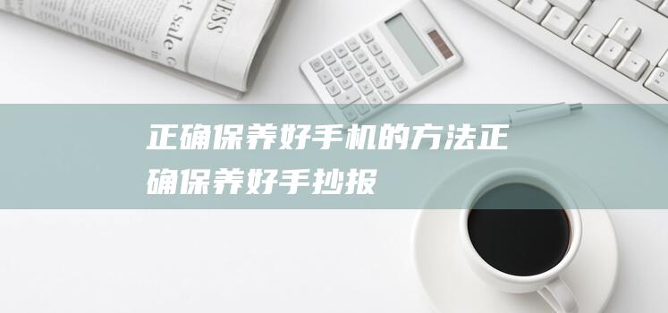 正确保养好手机的方法 (正确保养好手抄报)