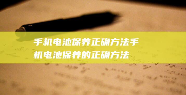 手机电池保养正确方法 (手机电池保养的正确方法有哪些)