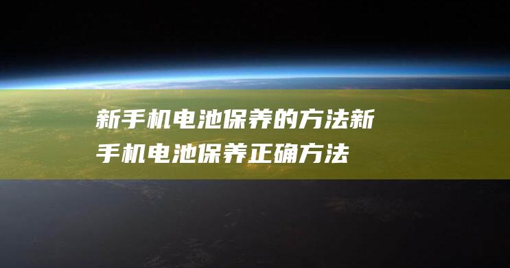 新手机电池保养的方法 (新手机电池保养正确方法)