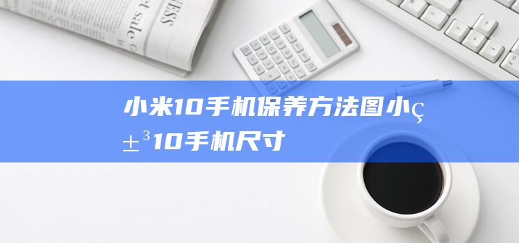 小米10手机保养方法图 (小米10手机尺寸)