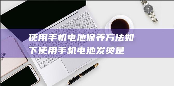 使用手机电池保养方法如下 (使用手机电池发烫是什么原因)