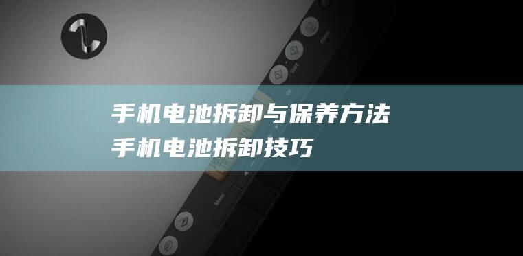 手机电池拆卸与保养方法 (手机电池拆卸技巧)