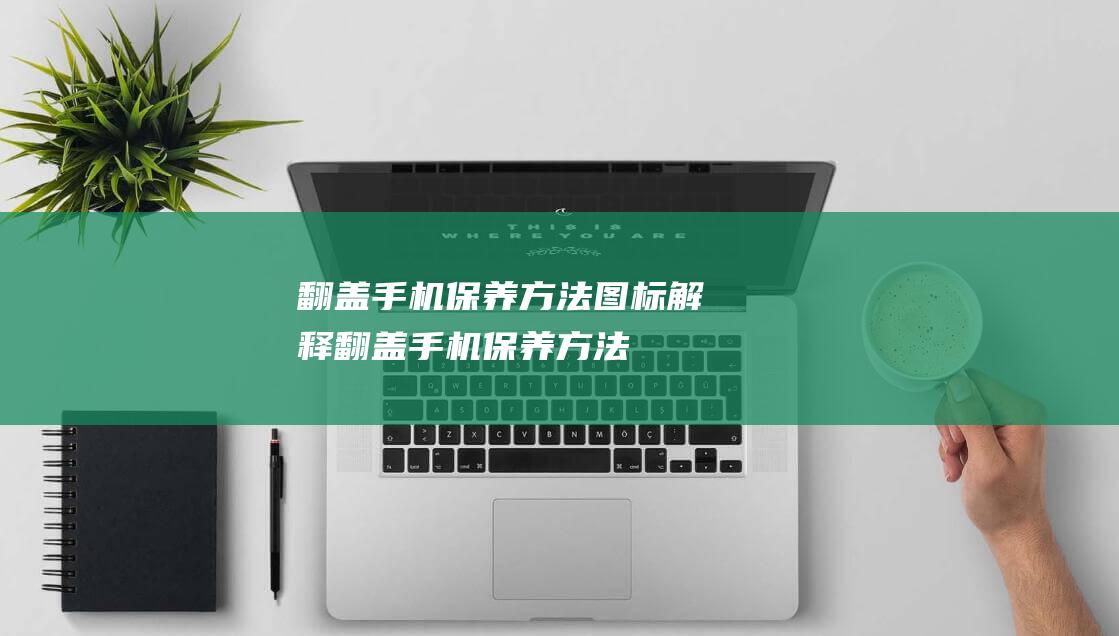 翻盖手机保养方法图标解释 (翻盖手机保养方法)