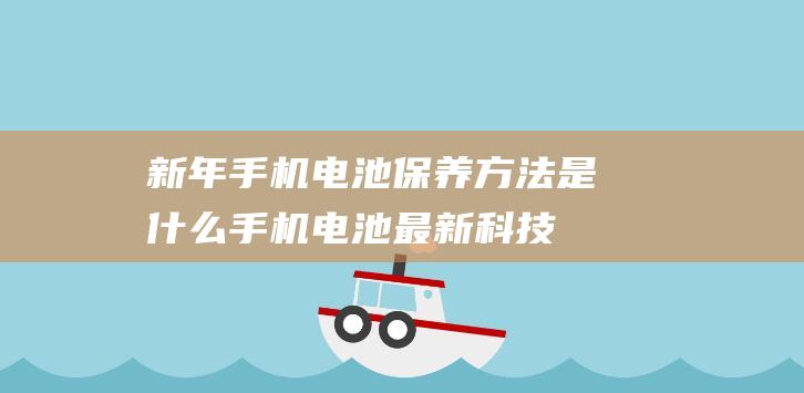 新年手机电池保养方法是什么 (手机电池最新科技)